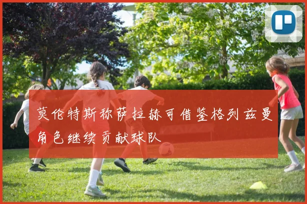莫伦特斯称萨拉赫可借鉴格列兹曼角色继续贡献球队