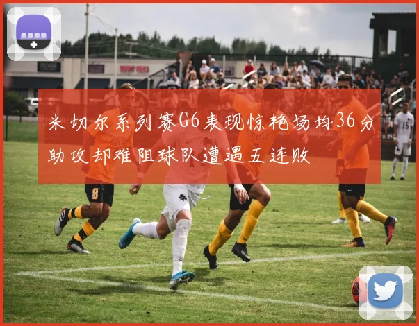 米切尔系列赛G6表现惊艳场均36分助攻却难阻球队遭遇五连败