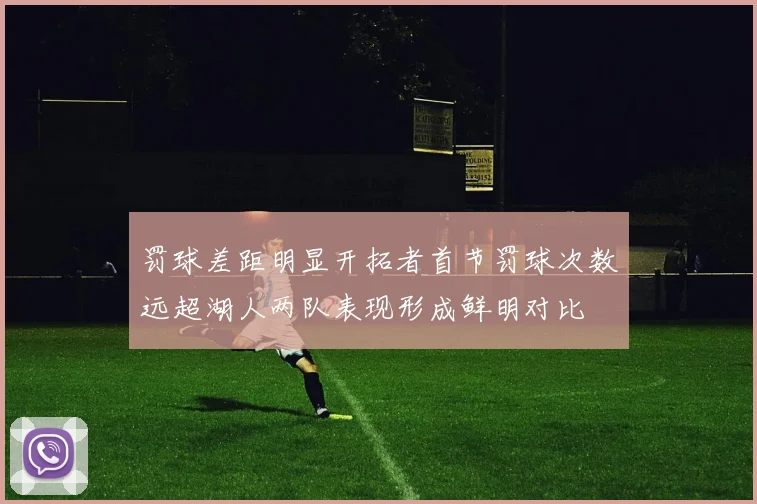 罚球差距明显开拓者首节罚球次数远超湖人两队表现形成鲜明对比
