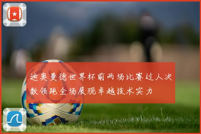 迪奥曼德世界杯前两场比赛过人次数领跑全场展现卓越技术实力