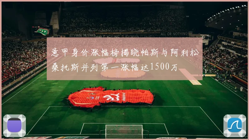 意甲身价涨幅榜揭晓帕斯与阿利松桑托斯并列第一涨幅达1500万
