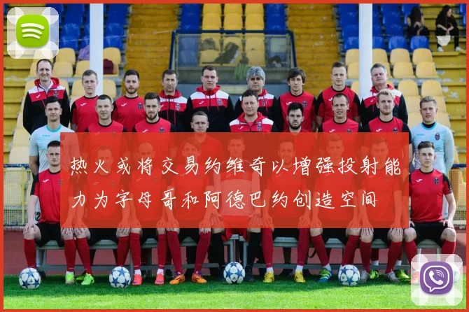 热火或将交易约维奇以增强投射能力为字母哥和阿德巴约创造空间
