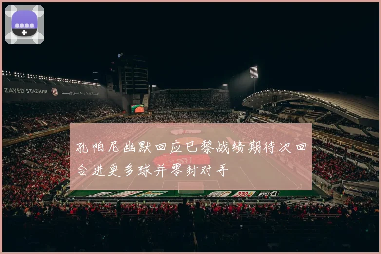 孔帕尼幽默回应巴黎战绩期待次回合进更多球并零封对手