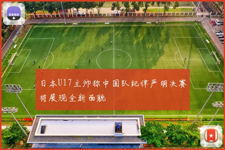 日本U17主帅称中国队纪律严明决赛将展现全新面貌