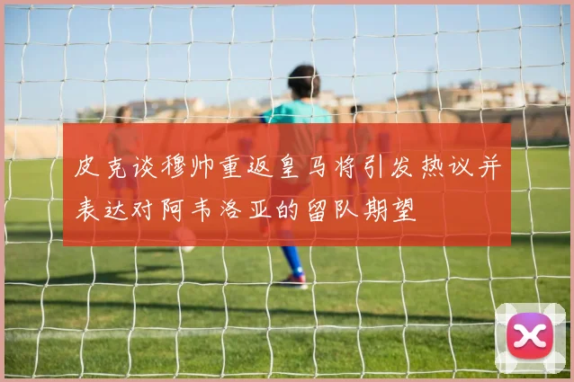 皮克谈穆帅重返皇马将引发热议并表达对阿韦洛亚的留队期望