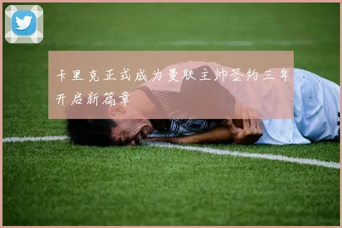 卡里克正式成为曼联主帅签约三年开启新篇章