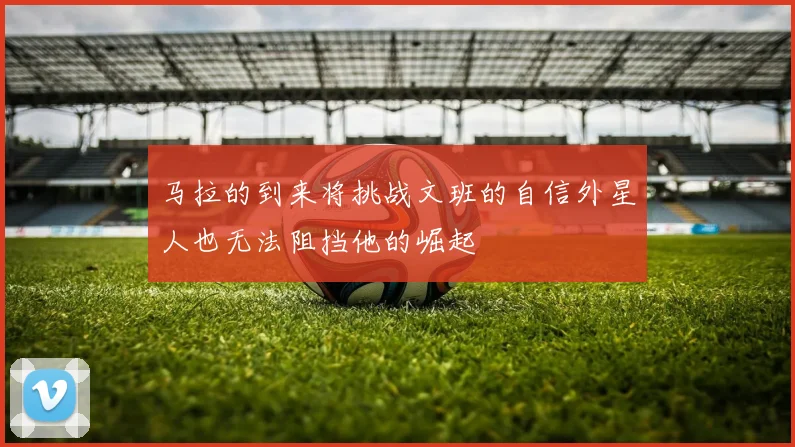 马拉的到来将挑战文班的自信外星人也无法阻挡他的崛起