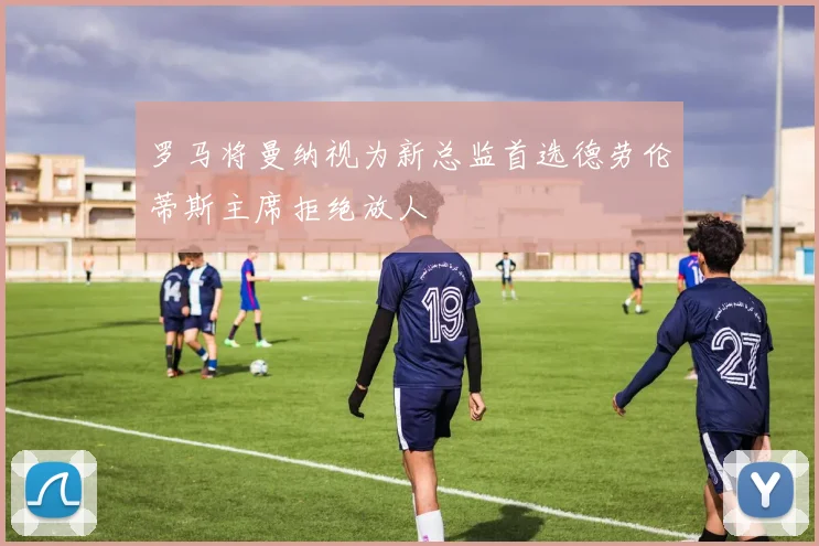 罗马将曼纳视为新总监首选德劳伦蒂斯主席拒绝放人