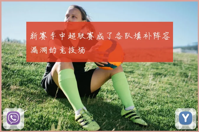新赛季中超联赛成了各队填补阵容漏洞的竞技场