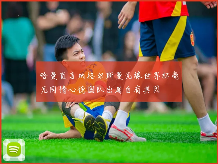 哈曼直言纳格尔斯曼无缘世界杯毫无同情心德国队出局自有其因