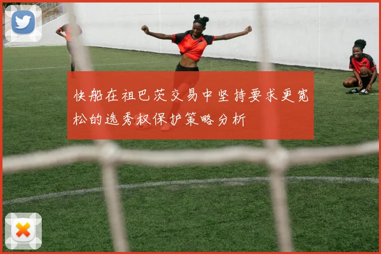 快船在祖巴茨交易中坚持要求更宽松的选秀权保护策略分析