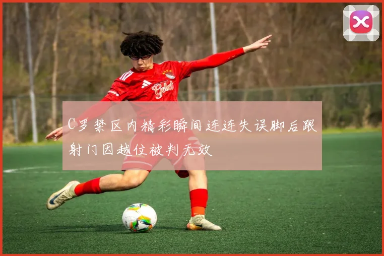 C罗禁区内精彩瞬间连连失误脚后跟射门因越位被判无效