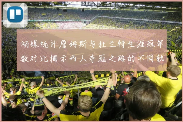 湖媒统计詹姆斯与杜兰特生涯冠军数对比揭示两人夺冠之路的不同轨迹