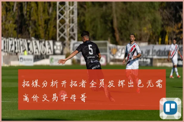 拓媒分析开拓者全员发挥出色无需高价交易字母哥