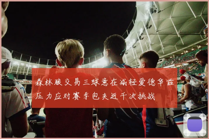 森林狼交易三球意在减轻爱德华兹压力应对赛季包夹近千次挑战
