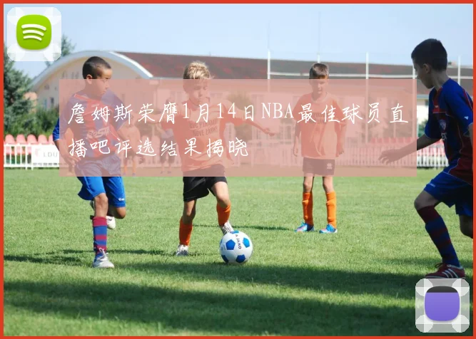 詹姆斯荣膺1月14日NBA最佳球员直播吧评选结果揭晓