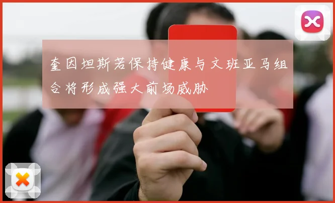 奎因坦斯若保持健康与文班亚马组合将形成强大前场威胁