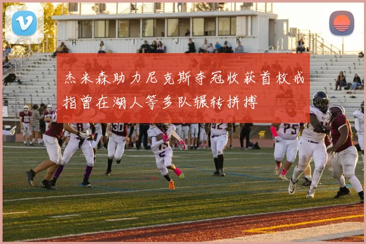 杰米森助力尼克斯夺冠收获首枚戒指曾在湖人等多队辗转拼搏