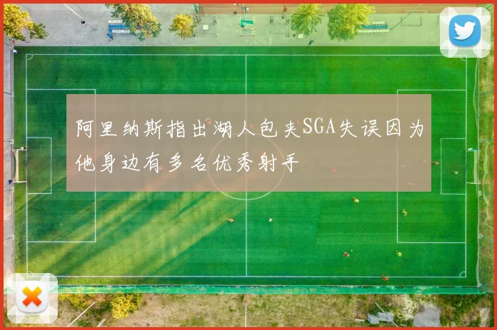 阿里纳斯指出湖人包夹SGA失误因为他身边有多名优秀射手