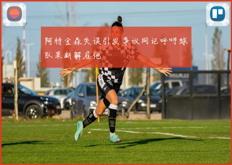 阿特金森失误引发争议网记呼吁球队果断解雇他