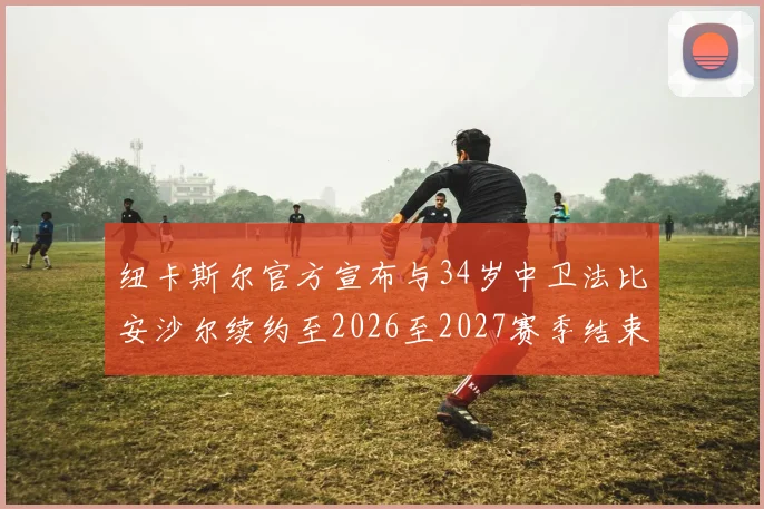 纽卡斯尔官方宣布与34岁中卫法比安沙尔续约至2026至2027赛季结束