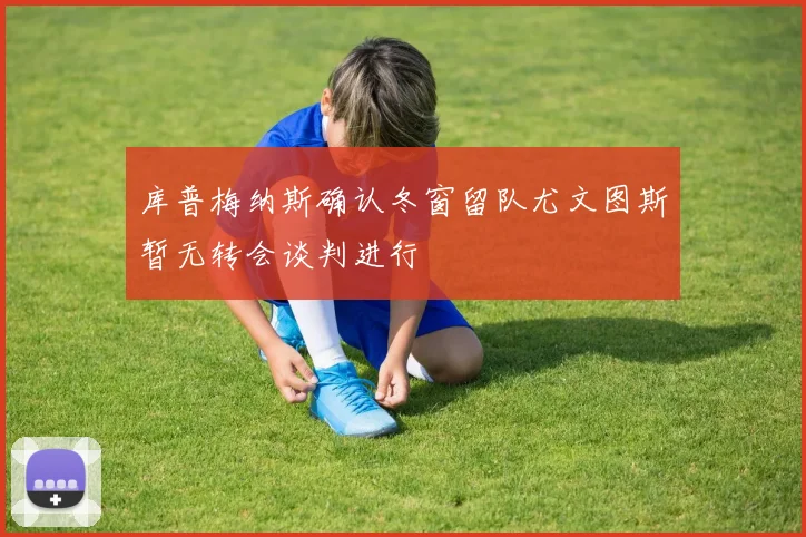 库普梅纳斯确认冬窗留队尤文图斯暂无转会谈判进行