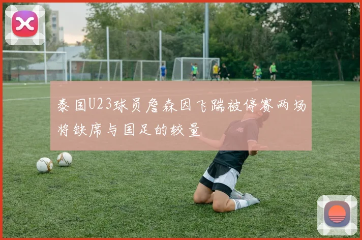 泰国U23球员詹森因飞踹被停赛两场将缺席与国足的较量