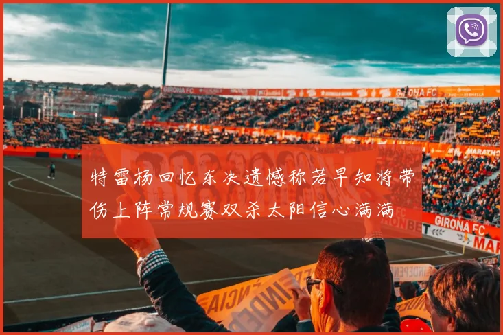 特雷杨回忆东决遗憾称若早知将带伤上阵常规赛双杀太阳信心满满