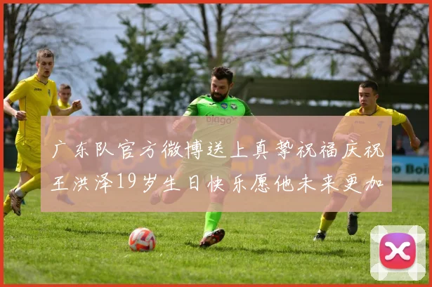 广东队官方微博送上真挚祝福庆祝王洪泽19岁生日快乐愿他未来更加辉煌