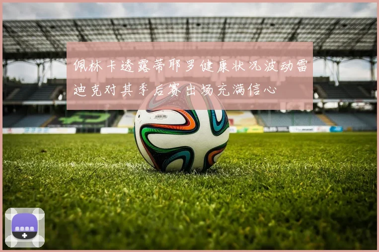 佩林卡透露蒂耶罗健康状况波动雷迪克对其季后赛出场充满信心