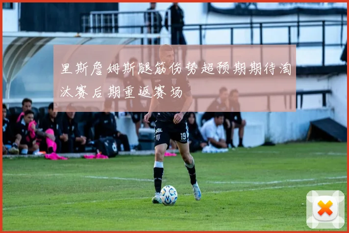 里斯詹姆斯腿筋伤势超预期期待淘汰赛后期重返赛场