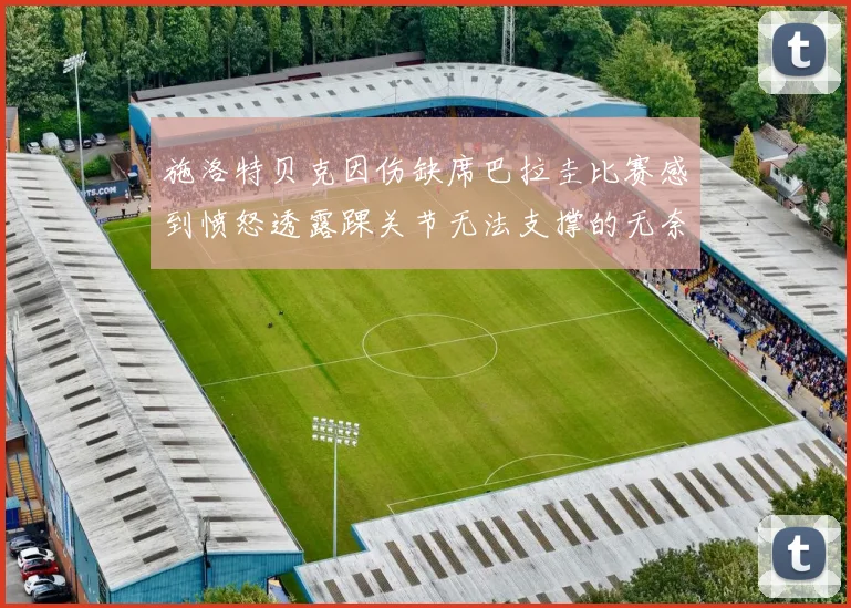 施洛特贝克因伤缺席巴拉圭比赛感到愤怒透露踝关节无法支撑的无奈