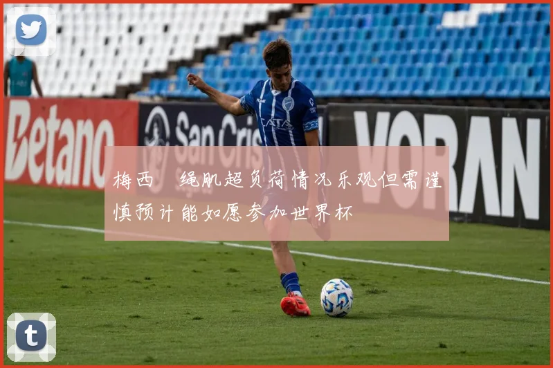 梅西腘绳肌超负荷情况乐观但需谨慎预计能如愿参加世界杯