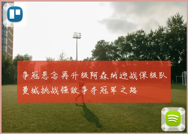 争冠悬念再升级阿森纳迎战保级队曼城挑战强敌争夺冠军之路